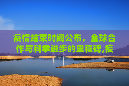 疫情结束时间公布，全球合作与科学进步的里程碑,疫情结束时间公布