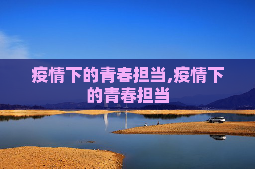 疫情下的青春担当,疫情下的青春担当