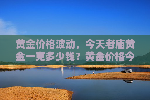 黄金价格波动，今天老庙黄金一克多少钱？黄金价格今天多少一克老庙
