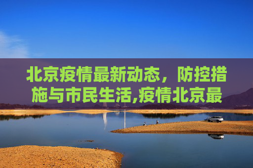 北京疫情最新动态，防控措施与市民生活,疫情北京最新消息