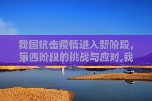 我国抗击疫情进入新阶段，第四阶段的挑战与应对,我国已进入抗击疫情第四阶段