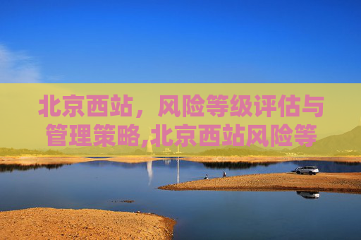 北京西站，风险等级评估与管理策略,北京西站风险等级