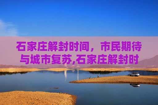 石家庄解封时间，市民期待与城市复苏,石家庄解封时间