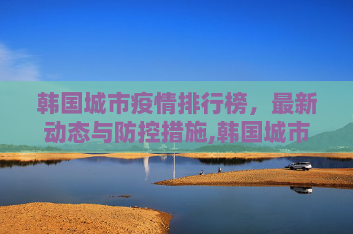 韩国城市疫情排行榜，最新动态与防控措施,韩国城市疫情排行榜最新消息