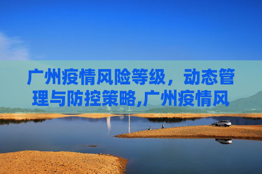 广州疫情风险等级，动态管理与防控策略,广州疫情风险等级