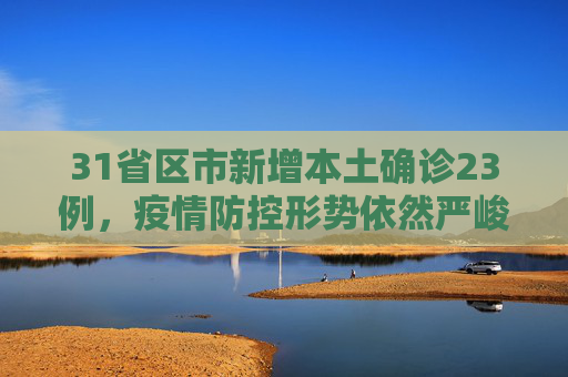 31省区市新增本土确诊23例，疫情防控形势依然严峻,31省区市新增本土确诊23例