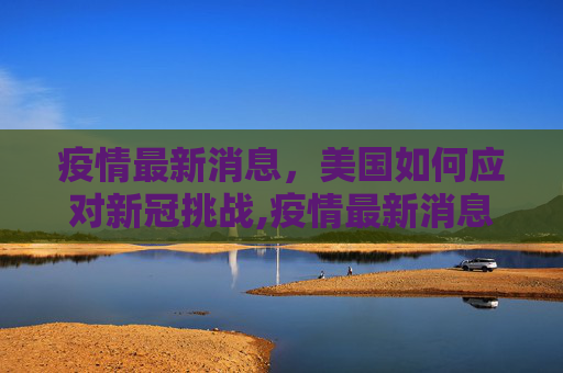 疫情最新消息，美国如何应对新冠挑战,疫情最新消息日美国