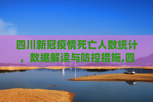四川新冠疫情死亡人数统计，数据解读与防控措施,四川新冠疫情死亡人数统计