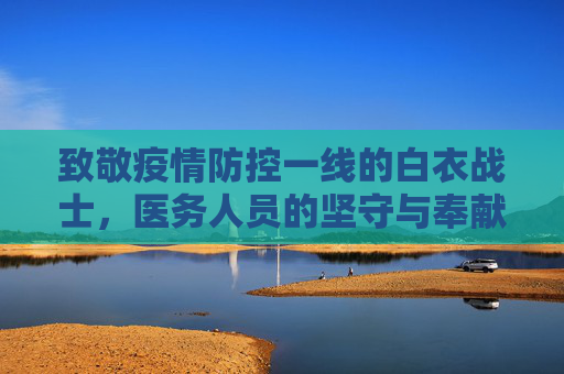 致敬疫情防控一线的白衣战士，医务人员的坚守与奉献,疫情防控一线医务人员