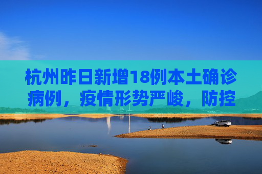 杭州昨日新增18例本土确诊病例，疫情形势严峻，防控措施升级,杭州昨日新增18例本土确诊病例