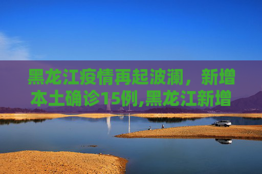 黑龙江疫情再起波澜，新增本土确诊15例,黑龙江新增本土确诊15例