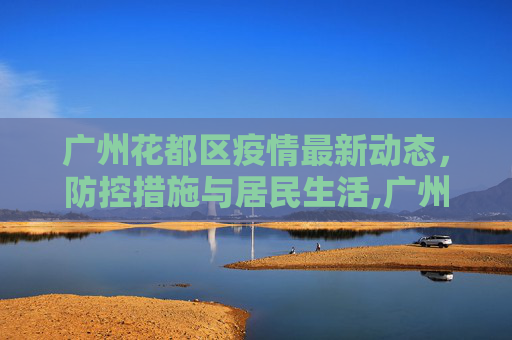 广州花都区疫情最新动态，防控措施与居民生活,广州花都区疫情最新消息今天