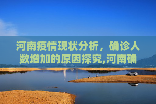 河南疫情现状分析，确诊人数增加的原因探究,河南确诊为何仍在增加