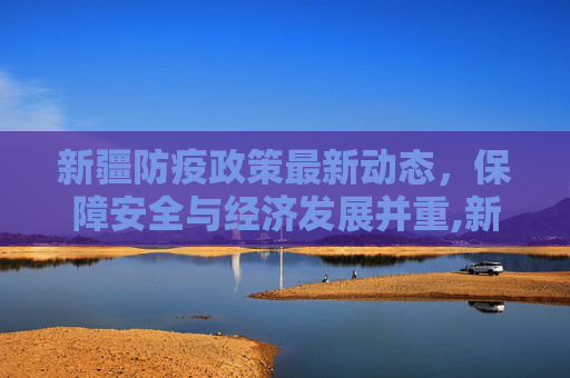 新疆防疫政策最新动态，保障安全与经济发展并重,新疆防疫政策最新