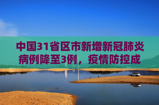 中国31省区市新增新冠肺炎病例降至3例，疫情防控成效显著,31省区市新增新冠肺炎3例