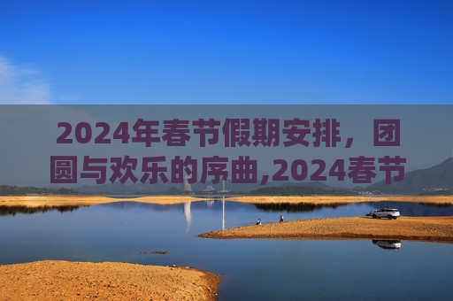 2024年春节假期安排，团圆与欢乐的序曲,2024春节放假