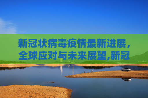 新冠状病毒疫情最新进展，全球应对与未来展望,新冠状病毒疫情最新进展