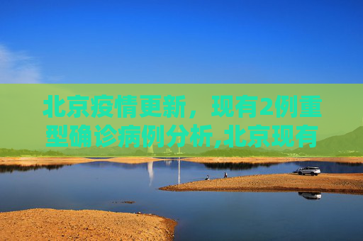 北京疫情更新，现有2例重型确诊病例分析,北京现有2例重型确诊病例