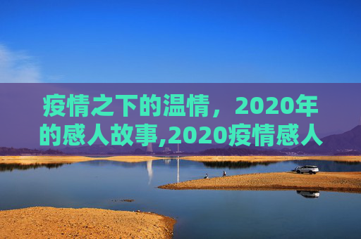 疫情之下的温情，2020年的感人故事,2020疫情感人故事