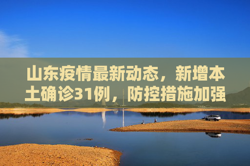 山东疫情最新动态，新增本土确诊31例，防控措施加强,山东新增本土确诊31例