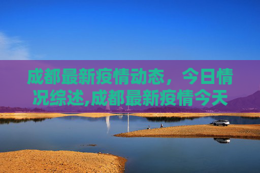 成都最新疫情动态，今日情况综述,成都最新疫情今天