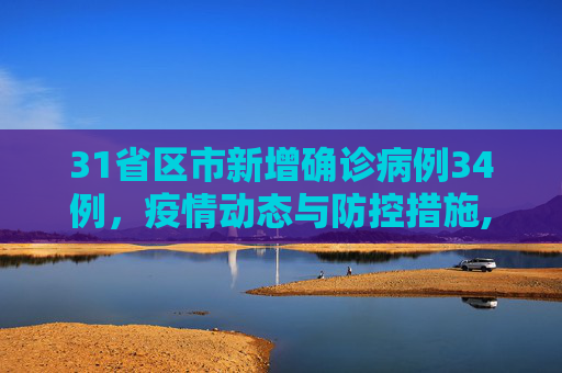 31省区市新增确诊病例34例，疫情动态与防控措施,31省区市新增确诊病例34例