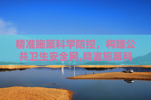精准施策科学防控，构建公共卫生安全网,精准施策科学防控
