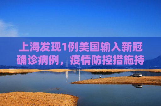 上海发现1例美国输入新冠确诊病例，疫情防控措施持续加强,上海新增1例美国输入确诊病例