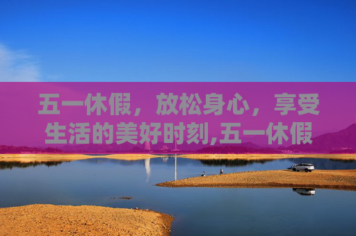 五一休假，放松身心，享受生活的美好时刻,五一休假