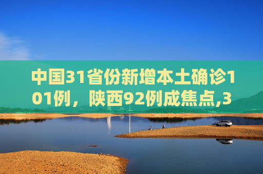 中国31省份新增本土确诊101例，陕西92例成焦点,31省份新增本土确诊101例陕西92例