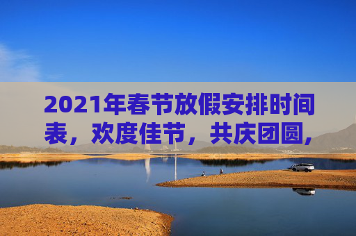 2021年春节放假安排时间表，欢度佳节，共庆团圆,春节放假2021安排时间表
