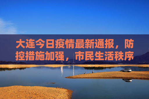 大连今日疫情最新通报，防控措施加强，市民生活秩序井然,大连最新疫情最新通报今天情况