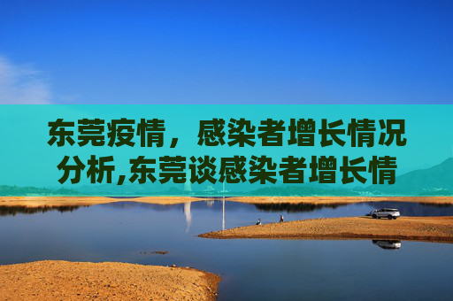 东莞疫情，感染者增长情况分析,东莞谈感染者增长情况