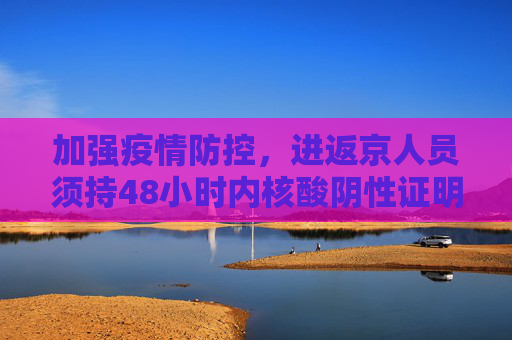 加强疫情防控，进返京人员须持48小时内核酸阴性证明,进返京须持48小时内核酸阴性证明