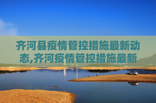齐河县疫情管控措施最新动态,齐河疫情管控措施最新