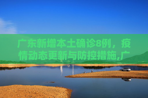 广东新增本土确诊8例，疫情动态更新与防控措施,广东新增本土确诊8例