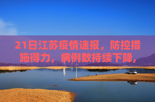21日江苏疫情速报，防控措施得力，病例数持续下降,21日江苏疫情速报