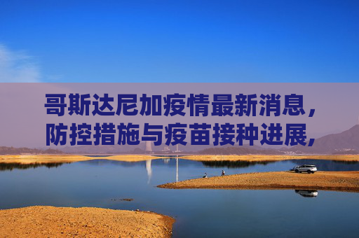 哥斯达尼加疫情最新消息，防控措施与疫苗接种进展,哥斯达尼加疫情最新消息