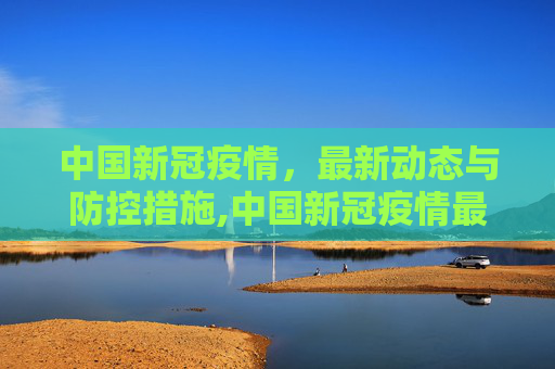 中国新冠疫情，最新动态与防控措施,中国新冠疫情最新消息