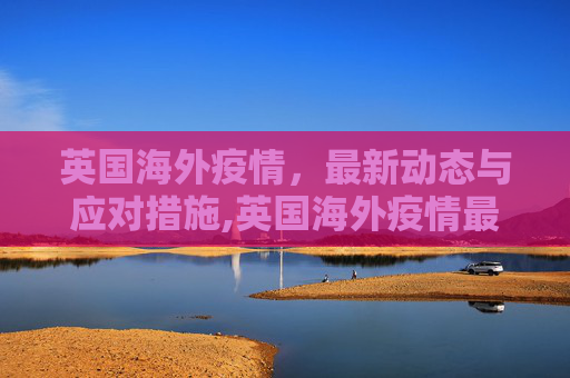 英国海外疫情，最新动态与应对措施,英国海外疫情最新消息
