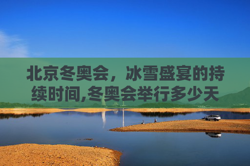 北京冬奥会，冰雪盛宴的持续时间,冬奥会举行多少天