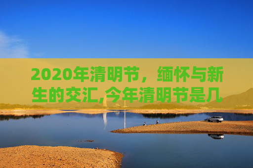 2020年清明节，缅怀与新生的交汇,今年清明节是几月几日2020