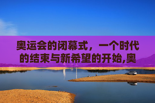奥运会的闭幕式，一个时代的结束与新希望的开始,奥运会闭慕时间