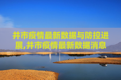 并市疫情最新数据与防控进展,并市疫情最新数据消息