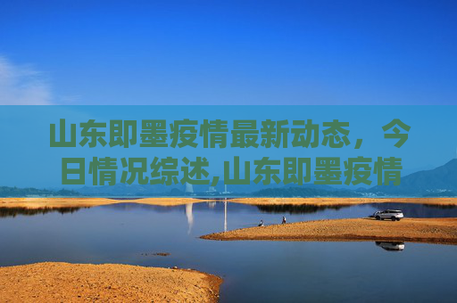 山东即墨疫情最新动态，今日情况综述,山东即墨疫情最新消息今天