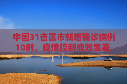 中国31省区市新增确诊病例10例，疫情控制成效显著,31省区市新增确诊病例10例