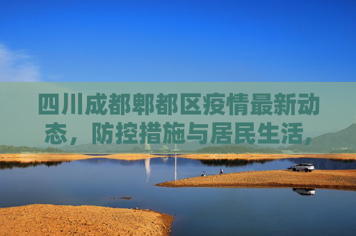 四川成都郫都区疫情最新动态，防控措施与居民生活,四川成都郫都区疫情最新消息