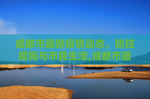 成都市最新疫情动态，防控措施与市民生活,成都市最新疫情