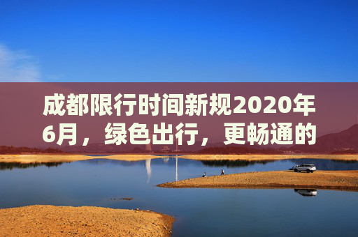 成都限行时间新规2020年6月，绿色出行，更畅通的未来,成都限行时间新规2020年6月