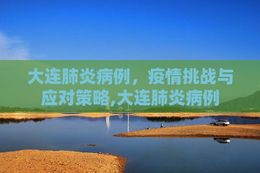 大连肺炎病例，疫情挑战与应对策略,大连肺炎病例